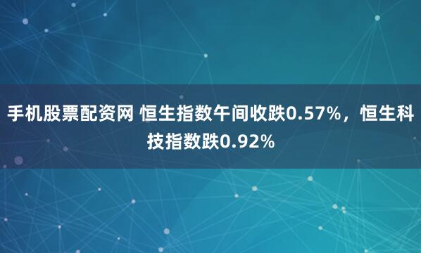 手机股票配资网 恒生指数午间收跌0.57%，恒生科技指数跌0.92%