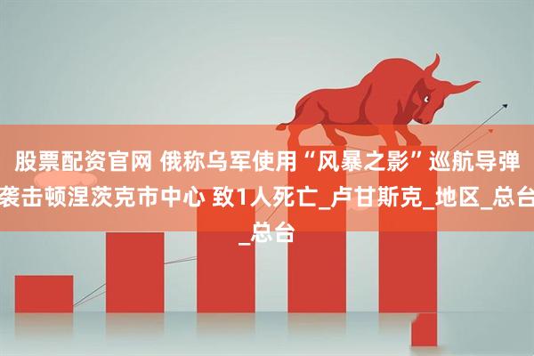 股票配资官网 俄称乌军使用“风暴之影”巡航导弹袭击顿涅茨克市中心 致1人死亡_卢甘斯克_地区_总台