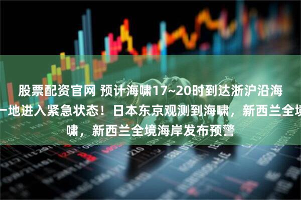 股票配资官网 预计海啸17~20时到达浙沪沿海海域！俄罗斯一地进入紧急状态！日本东京观测到海啸，新西兰全境海岸发布预警