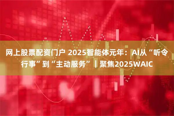 网上股票配资门户 2025智能体元年：AI从“听令行事”到“主动服务”｜聚焦2025WAIC