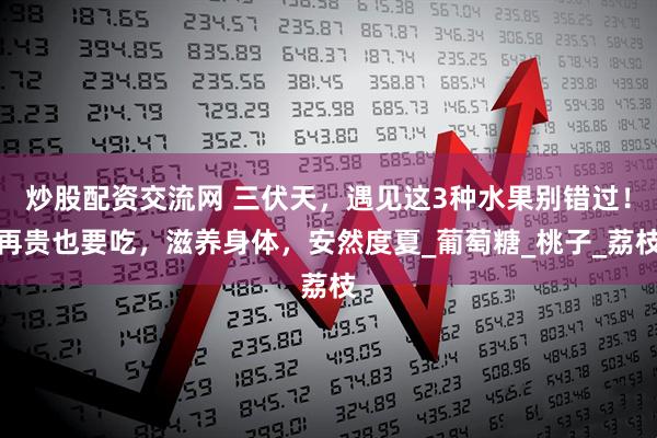 炒股配资交流网 三伏天，遇见这3种水果别错过！再贵也要吃，滋养身体，安然度夏_葡萄糖_桃子_荔枝