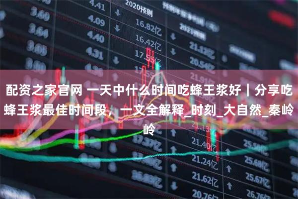 配资之家官网 一天中什么时间吃蜂王浆好｜分享吃蜂王浆最佳时间段，一文全解释_时刻_大自然_秦岭