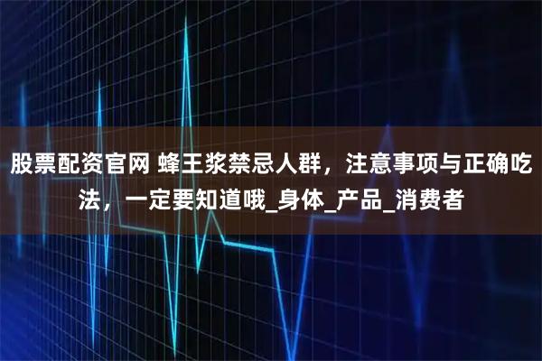 股票配资官网 蜂王浆禁忌人群，注意事项与正确吃法，一定要知道哦_身体_产品_消费者