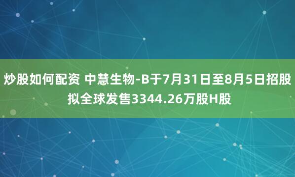 炒股如何配资 中慧生物-B于7月31日至8月5日招股 拟全球发售3344.26万股H股