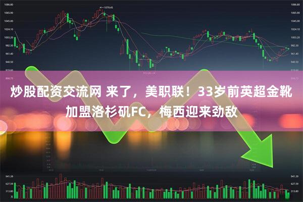 炒股配资交流网 来了，美职联！33岁前英超金靴加盟洛杉矶FC，梅西迎来劲敌