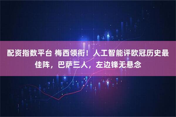 配资指数平台 梅西领衔！人工智能评欧冠历史最佳阵，巴萨三人，左边锋无悬念