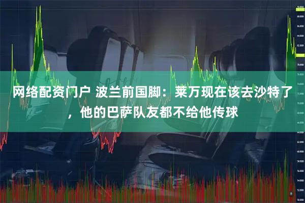 网络配资门户 波兰前国脚：莱万现在该去沙特了，他的巴萨队友都不给他传球