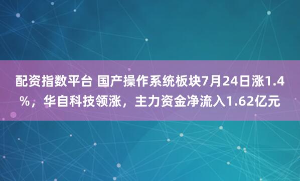 配资指数平台 国产操作系统板块7月24日涨1.4%，华自科技领涨，主力资金净流入1.62亿元