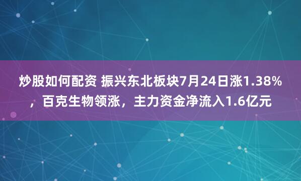 炒股如何配资 振兴东北板块7月24日涨1.38%，百克生物领涨，主力资金净流入1.6亿元