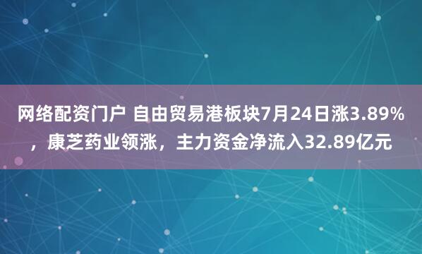 网络配资门户 自由贸易港板块7月24日涨3.89%，康芝药业领涨，主力资金净流入32.89亿元