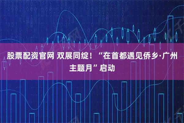 股票配资官网 双展同绽！“在首都遇见侨乡·广州主题月”启动
