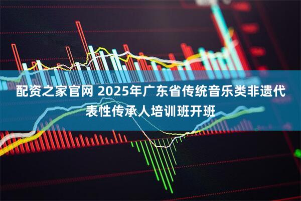 配资之家官网 2025年广东省传统音乐类非遗代表性传承人培训班开班