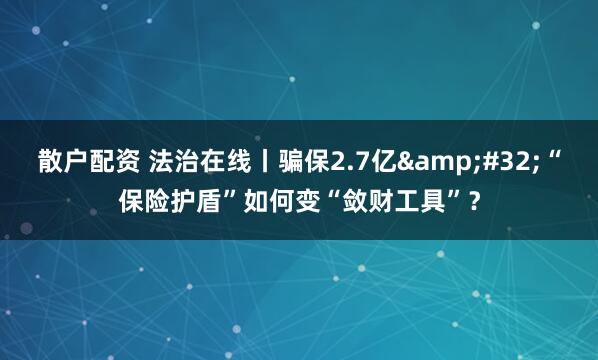 散户配资 法治在线丨骗保2.7亿 “保险护盾”如何变“敛财工具”？