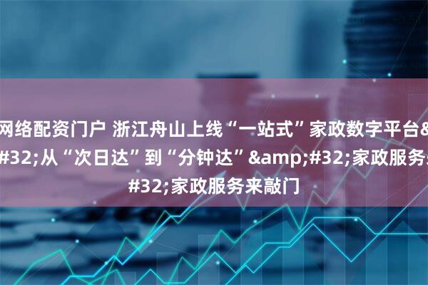 网络配资门户 浙江舟山上线“一站式”家政数字平台 从“次日达”到“分钟达” 家政服务来敲门