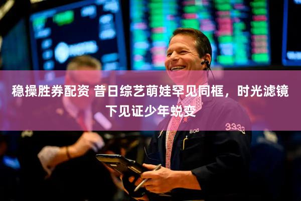 稳操胜券配资 昔日综艺萌娃罕见同框，时光滤镜下见证少年蜕变