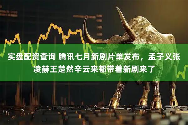 实盘配资查询 腾讯七月新剧片单发布，孟子义张凌赫王楚然辛云来都带着新剧来了