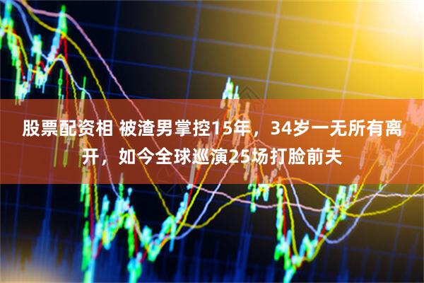 股票配资相 被渣男掌控15年，34岁一无所有离开，如今全球巡演25场打脸前夫