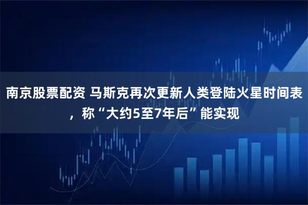 南京股票配资 马斯克再次更新人类登陆火星时间表，称“大约5至7年后”能实现