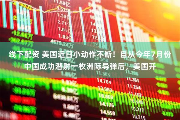 线下配资 美国近日小动作不断！自从今年7月份中国成功潜射一枚洲际导弹后，美国开