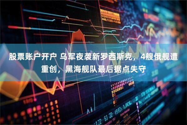 股票账户开户 乌军夜袭新罗西斯克，4艘俄舰遭重创，黑海舰队最后据点失守
